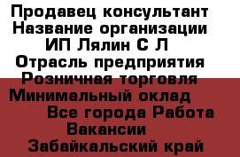 Продавец-консультант › Название организации ­ ИП Лялин С.Л. › Отрасль предприятия ­ Розничная торговля › Минимальный оклад ­ 22 000 - Все города Работа » Вакансии   . Забайкальский край